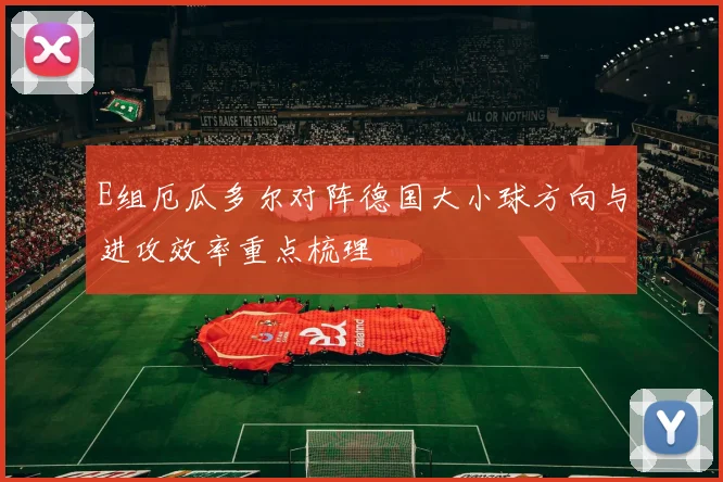 E组厄瓜多尔对阵德国大小球方向与进攻效率重点梳理