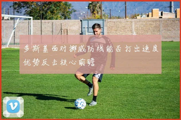 多斯基面对挪威防线能否打出速度优势反击核心前瞻