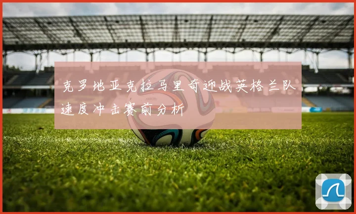 克罗地亚克拉马里奇迎战英格兰队速度冲击赛前分析