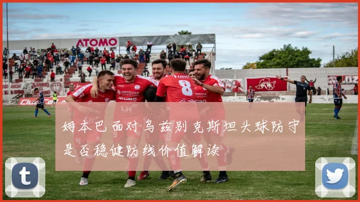 姆本巴面对乌兹别克斯坦头球防守是否稳健防线价值解读