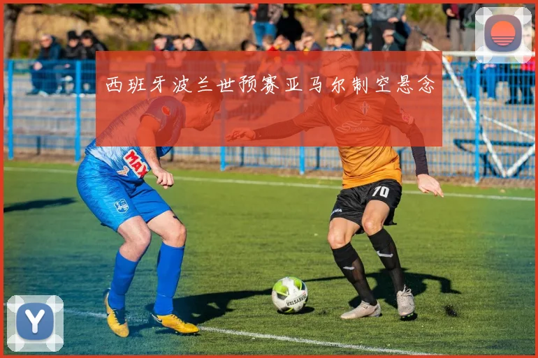 西班牙波兰世预赛亚马尔制空悬念
