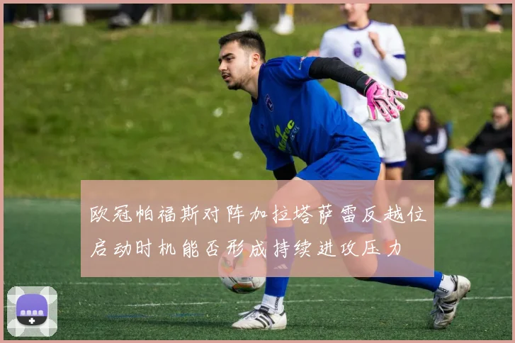 欧冠帕福斯对阵加拉塔萨雷反越位启动时机能否形成持续进攻压力
